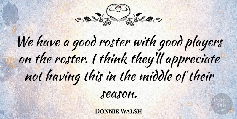 Donnie Walsh Quote About Appreciate, Good, Middle, Players: We Have A Good Roster...