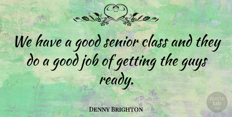 Denny Brighton Quote About Class, Good, Guys, Job, Senior: We Have A Good Senior...