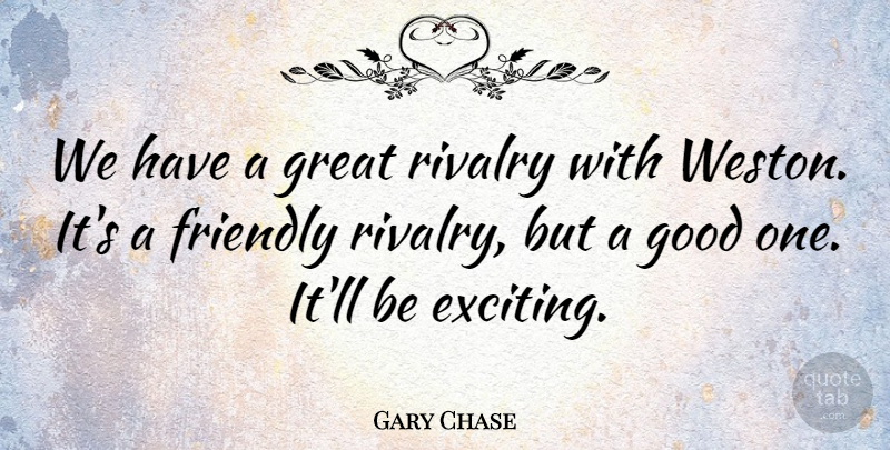 Gary Chase Quote About Friendly, Good, Great, Rivalry: We Have A Great Rivalry...