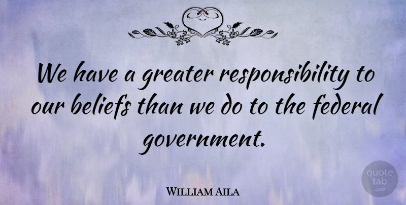 William Aila Quote About Beliefs, Federal, Greater, Responsibility: We Have A Greater Responsibility...