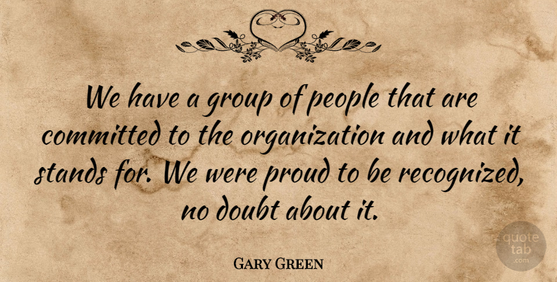 Gary Green Quote About Committed, Doubt, Group, People, Proud: We Have A Group Of...