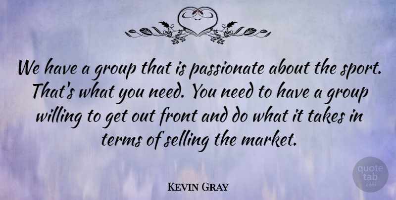 Kevin Gray Quote About Front, Group, Passionate, Selling, Takes: We Have A Group That...