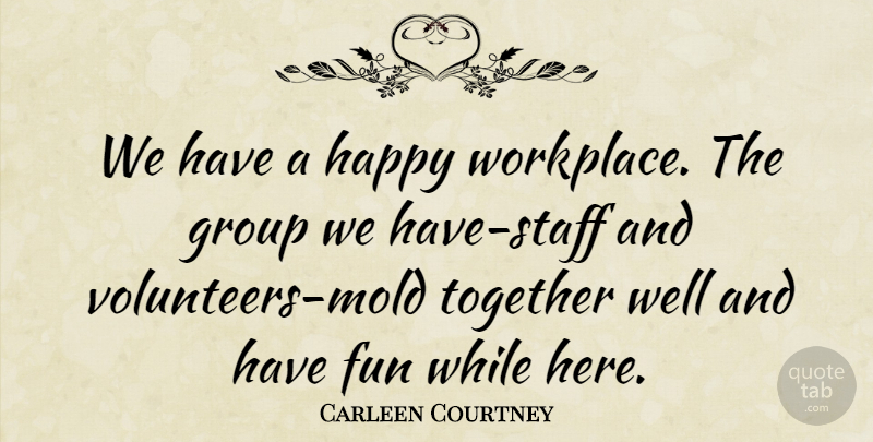 Carleen Courtney Quote About Fun, Group, Happy, Together: We Have A Happy Workplace...