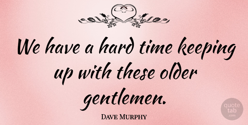 Dave Murphy Quote About Gentlemen, Hard, Keeping, Older, Time: We Have A Hard Time...