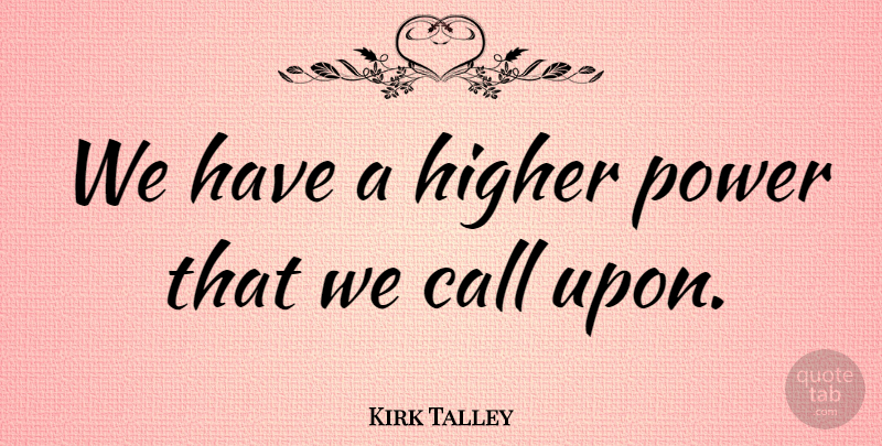 Kirk Talley Quote About Call, Higher, Power: We Have A Higher Power...