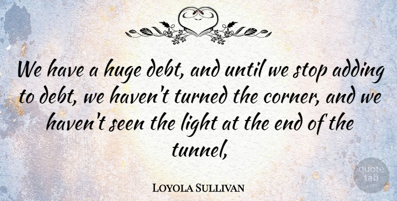Loyola Sullivan Quote About Adding, Debt, Huge, Light, Seen: We Have A Huge Debt...