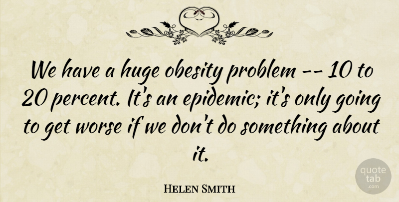Helen Smith Quote About Huge, Obesity, Problem, Worse: We Have A Huge Obesity...