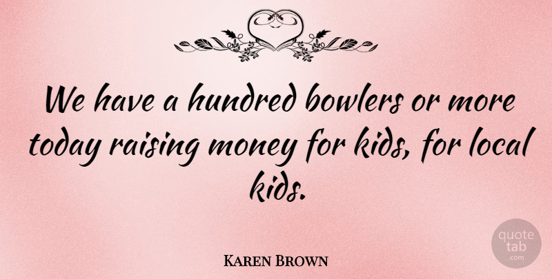 Karen Brown Quote About Bowlers, Hundred, Local, Money, Raising: We Have A Hundred Bowlers...