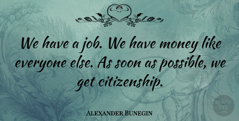 Alexander Bunegin Quote About Citizenship, Money, Soon: We Have A Job We...