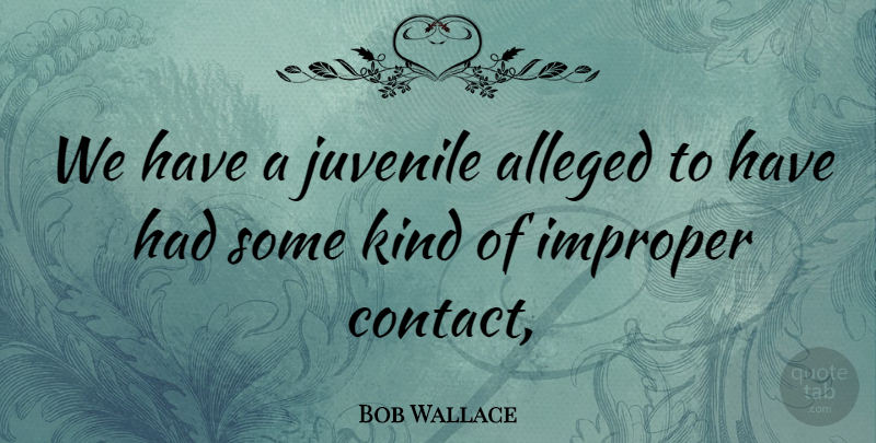 Bob Wallace Quote About Alleged, Juvenile: We Have A Juvenile Alleged...