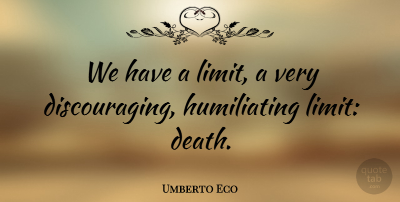 Umberto Eco Quote About Limits, Discouraging, Humiliating: We Have A Limit A...