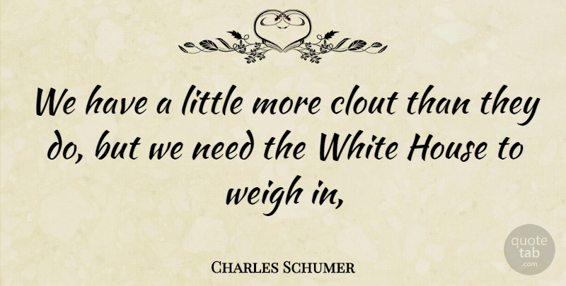 Charles Schumer Quote About Clout, House, Weigh, White: We Have A Little More...