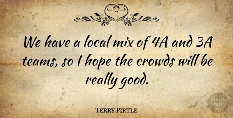 Terry Pirtle Quote About Crowds, Hope, Local, Mix: We Have A Local Mix...