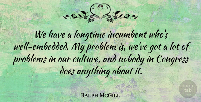 Ralph McGill Quote About Congress, Culture, Incumbent, Longtime, Nobody: We Have A Longtime Incumbent...