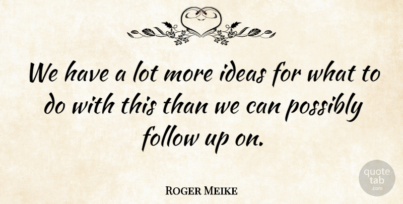 Roger Meike Quote About Follow, Ideas, Possibly: We Have A Lot More...