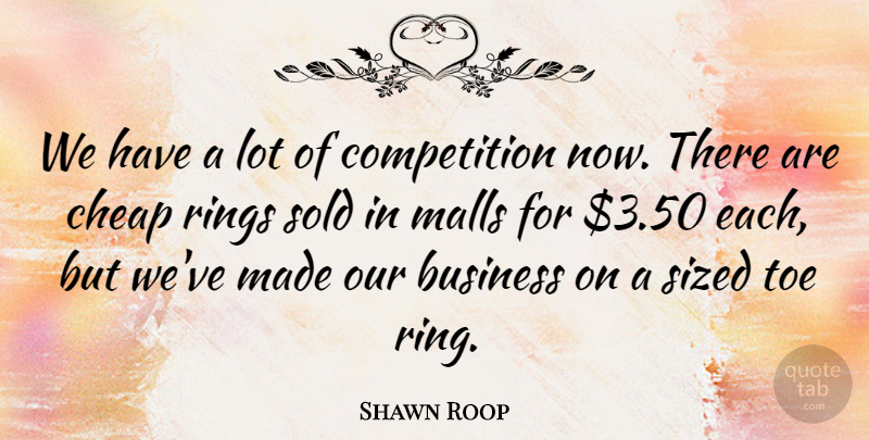 Shawn Roop Quote About Business, Cheap, Competition, Malls, Rings: We Have A Lot Of...