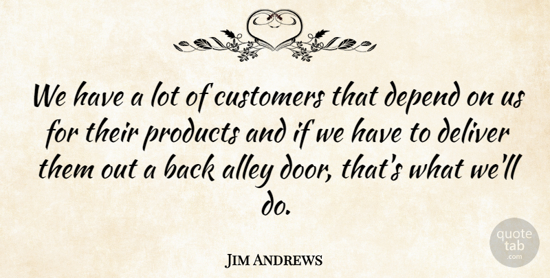Jim Andrews Quote About Alley, Customers, Deliver, Depend, Products: We Have A Lot Of...