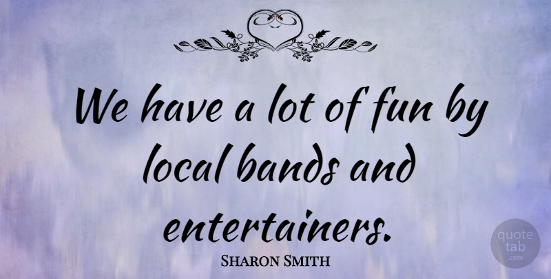 Sharon Smith Quote About Bands, Fun, Local: We Have A Lot Of...