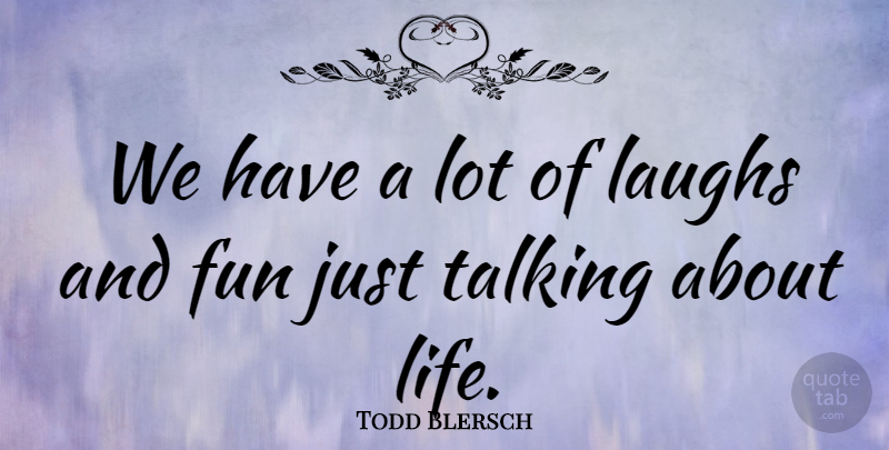 Todd Blersch Quote About Fun, Laughs, Talking: We Have A Lot Of...