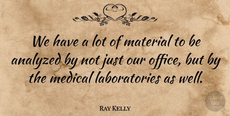 Ray Kelly Quote About Analyzed, Material, Medical, Office: We Have A Lot Of...