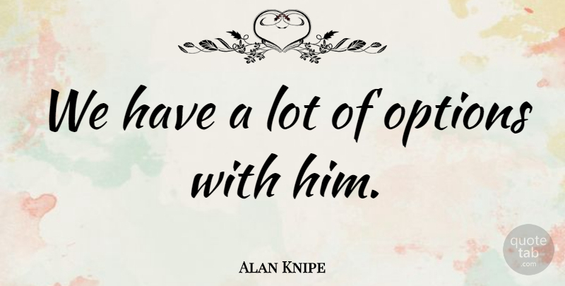 Alan Knipe Quote About Options: We Have A Lot Of...
