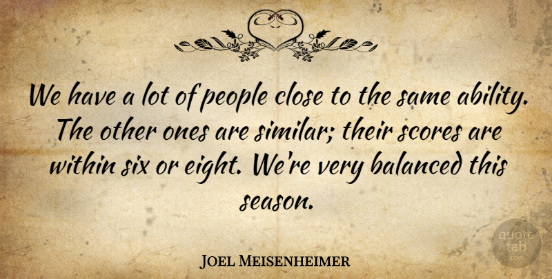 Joel Meisenheimer Quote About Balanced, Close, People, Scores, Six: We Have A Lot Of...