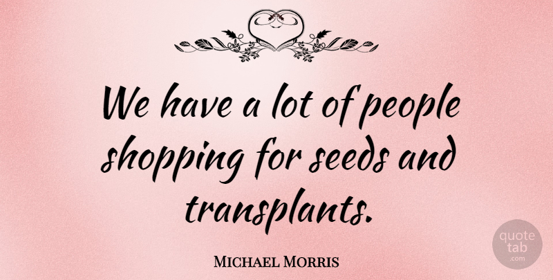 Michael Morris Quote About People, Seeds, Shopping: We Have A Lot Of...