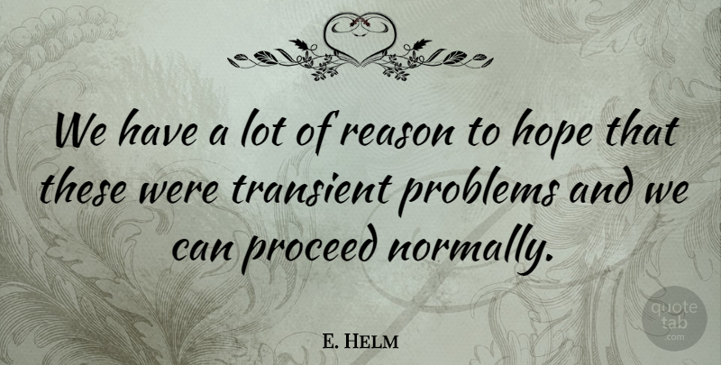 E. Helm Quote About Hope, Problems, Proceed, Reason, Transient: We Have A Lot Of...