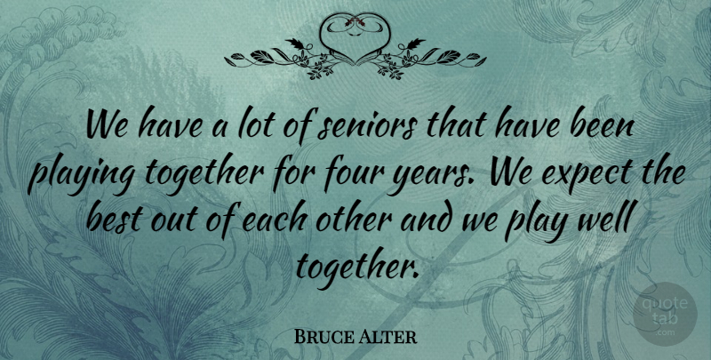 Bruce Alter Quote About Best, Expect, Four, Playing, Seniors: We Have A Lot Of...