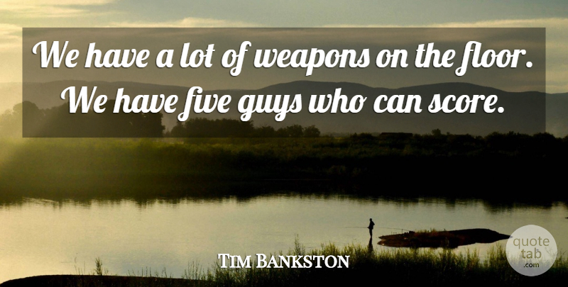Tim Bankston Quote About Five, Guys, Weapons: We Have A Lot Of...