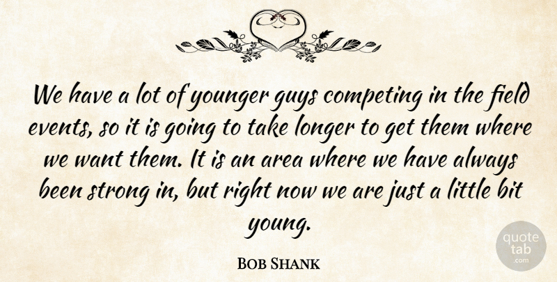 Bob Shank Quote About Area, Bit, Competing, Field, Guys: We Have A Lot Of...