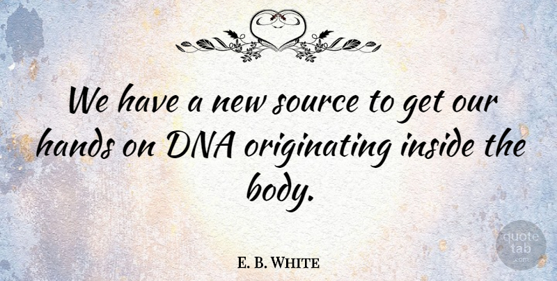 E. B. White Quote About Body, Dna, Hands, Inside, Source: We Have A New Source...