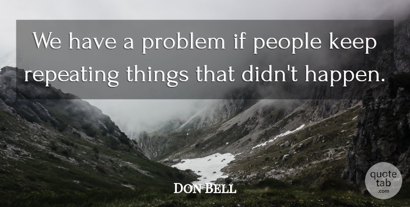 Don Bell Quote About People, Problem, Repeating: We Have A Problem If...