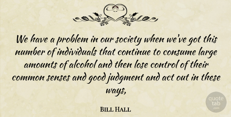 Bill Hall Quote About Act, Alcohol, Common, Consume, Continue: We Have A Problem In...
