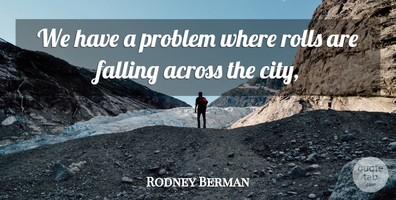 Rodney Berman Quote About Across, Falling, Problem, Rolls: We Have A Problem Where...