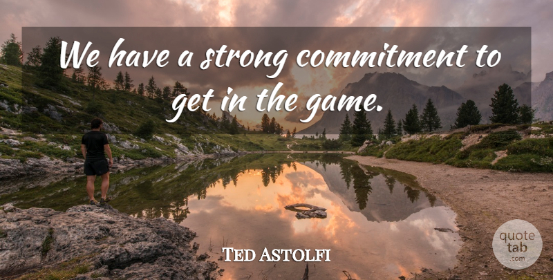 Ted Astolfi Quote About Commitment, Strong: We Have A Strong Commitment...