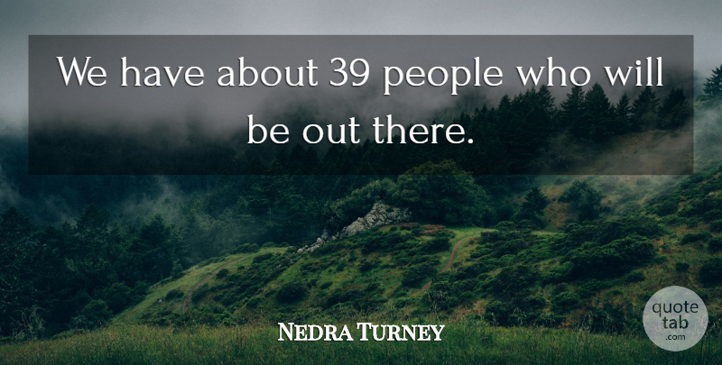 Nedra Turney Quote About People: We Have About 39 People...