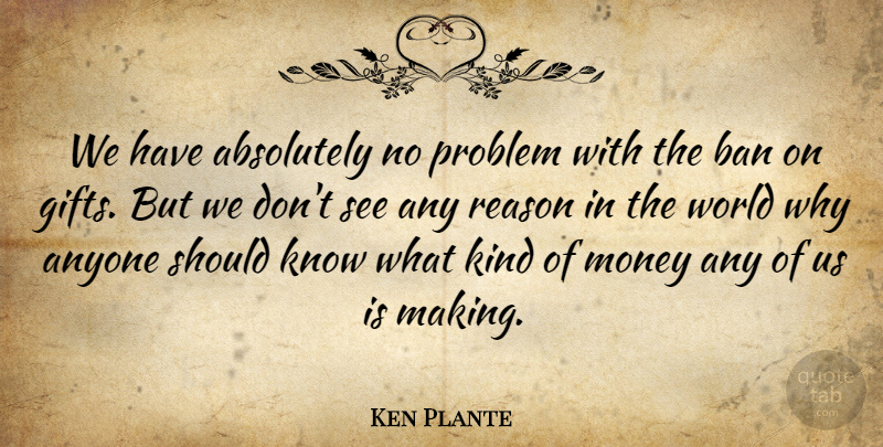 Ken Plante Quote About Absolutely, Anyone, Ban, Gifts, Money: We Have Absolutely No Problem...