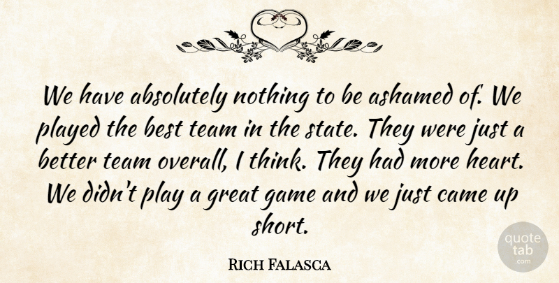 Rich Falasca Quote About Absolutely, Ashamed, Best, Came, Game: We Have Absolutely Nothing To...