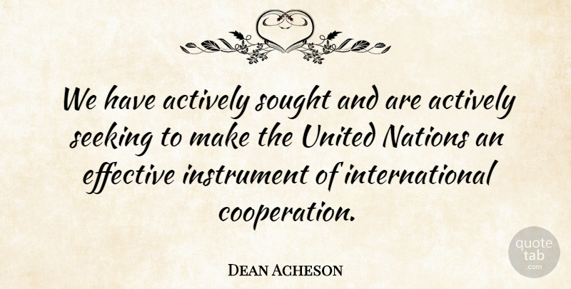 Dean Acheson Quote About Cooperation, Instruments, United Nations: We Have Actively Sought And...