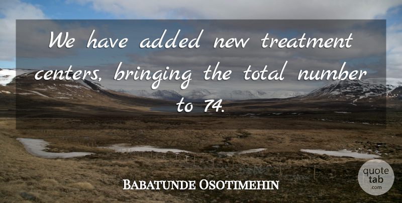 Babatunde Osotimehin Quote About Added, Bringing, Number, Total, Treatment: We Have Added New Treatment...