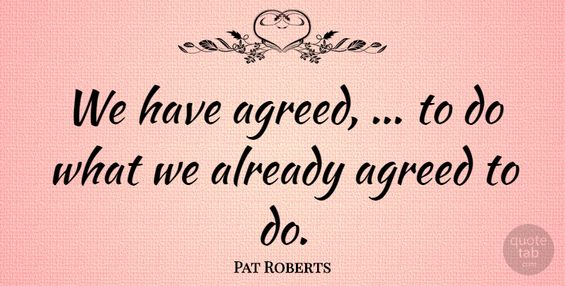 Pat Roberts Quote About Agreed: We Have Agreed To Do...