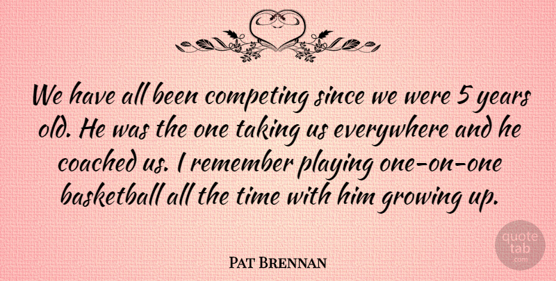 Pat Brennan Quote About Basketball, Coached, Competing, Everywhere, Growing: We Have All Been Competing...