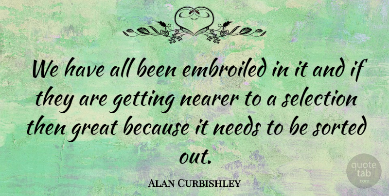 Alan Curbishley Quote About Great, Nearer, Needs, Selection, Sorted: We Have All Been Embroiled...