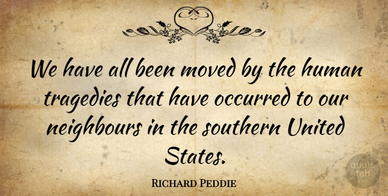 Richard Peddie Quote About Human, Moved, Neighbours, Occurred, Southern: We Have All Been Moved...