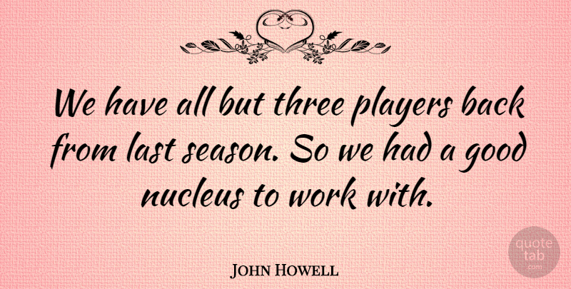 John Howell Quote About Good, Last, Players, Three, Work: We Have All But Three...