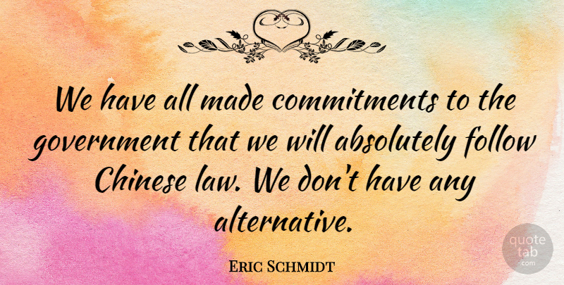 Eric Schmidt Quote About Absolutely, Chinese, Follow, Government: We Have All Made Commitments...