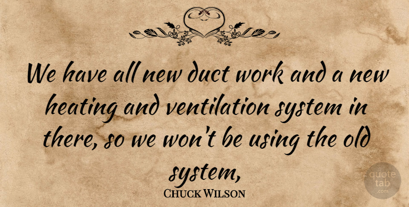 Chuck Wilson Quote About System, Using, Work: We Have All New Duct...