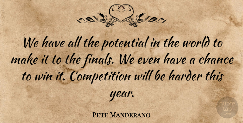 Pete Manderano Quote About Chance, Competition, Harder, Potential, Win: We Have All The Potential...