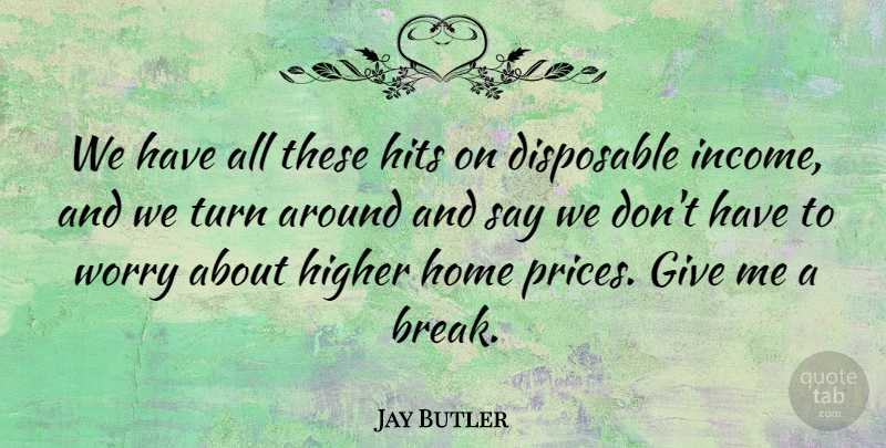 Jay Butler Quote About Disposable, Higher, Hits, Home, Income: We Have All These Hits...
